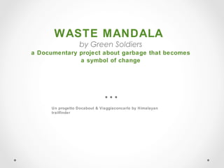 WASTE MANDALA
                   a Documentary project about garbage that becomes
                                 a symbol of change




                          Un progetto Docabout & Viaggiaconcarlo by Himalayan trailﬁnder




lunedì 24 dicembre 2012
 