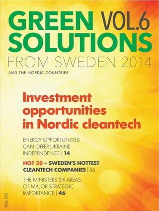 FROM SWEDEN 2014
GREEN
SOLUTIONS
VOL.6
Price:20€
Investment
opportunities
in Nordic cleantech
ENERGY OPPORTUNITIES
CAN OFFER UKRAINE
INDEPENDENCE | 14
HOT 50 – SWEDEN’S HOTTEST
CLEANTECH COMPANIES | 56
THE MINISTERS SIX AREAS
OF MAJOR STRATEGIC
IMPORTANCE | 46
AND THE NORDIC COUNTRIES
 