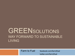 GREENSOLUTIONS
WAY FORWARD TO SUSTAINABLE
LIVING

      Farm to Fuel   facebook.com/farm2fuel
                     twitter.com/farm2fuel
 