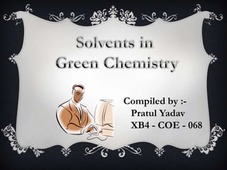 Solvents in  Green Chemistry Compiled by :-   Pratul Yadav   XB4 - COE - 068 