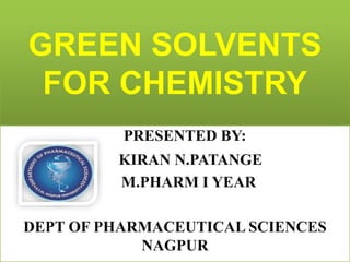GREEN SOLVENTS
FOR CHEMISTRY
PRESENTED BY:
KIRAN N.PATANGE
M.PHARM I YEAR
DEPT OF PHARMACEUTICAL SCIENCES
NAGPUR
 