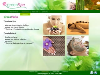 Green Packs Terapia de Uva Máscara descongestiva de Ojos Masaje con crema de vino **Opcional:  Exfoliación con polifenoles de uva. Terapia   Natural Spa Fango facial Masaje con piedras calientes  Manicure **Opcional Baño parafina de Lavanda** greenspa@gspa.cl  / Cel.: 8 754 8041 GREEN PACKS GREEN CARD GREENSPA TEAM CONTACTO GREENSPA TEAM GREEN PACKS GREEN CARD CONTACTO SIGUIENTE 