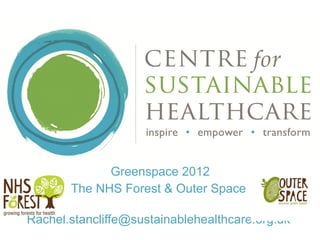 Greenspace 2012 The NHS Forest & Outer Space  Rachel.stancliffe@sustainablehealthcare.org.uk  