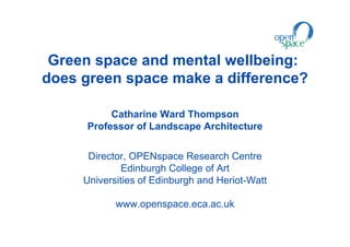 Green space and mental wellbeing:
does green space make a difference?

          Catharine Ward Thompson
     Professor of Landscape Architecture


      Director, OPENspace Research Centre
              Edinburgh College of Art
     Universities of Edinburgh and Heriot-Watt

            www.openspace.eca.ac.uk
 