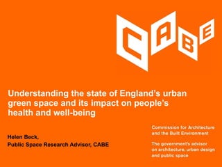 Understanding the state of England’s urban green space and its impact on people’s health and well-being Helen Beck,  Public Space Research Advisor, CABE 