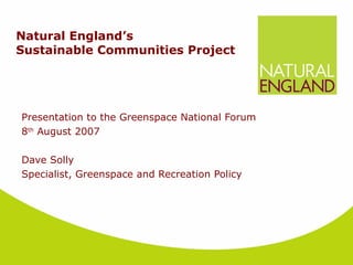 Natural England’s  Sustainable Communities Project   Presentation to the Greenspace National Forum 8 th  August 2007 Dave Solly Specialist, Greenspace and Recreation Policy 