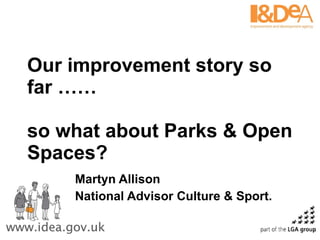 Our improvement story so far …… so what about Parks & Open Spaces? Martyn Allison National Advisor Culture & Sport. 