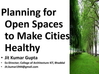Planning for
Open Spaces
to Make Cities
Healthy
• Jit Kumar Gupta
• Ex-Director; College of Architecture IET, Bhaddal
• Jit.kumar1944@gmail.com
 
