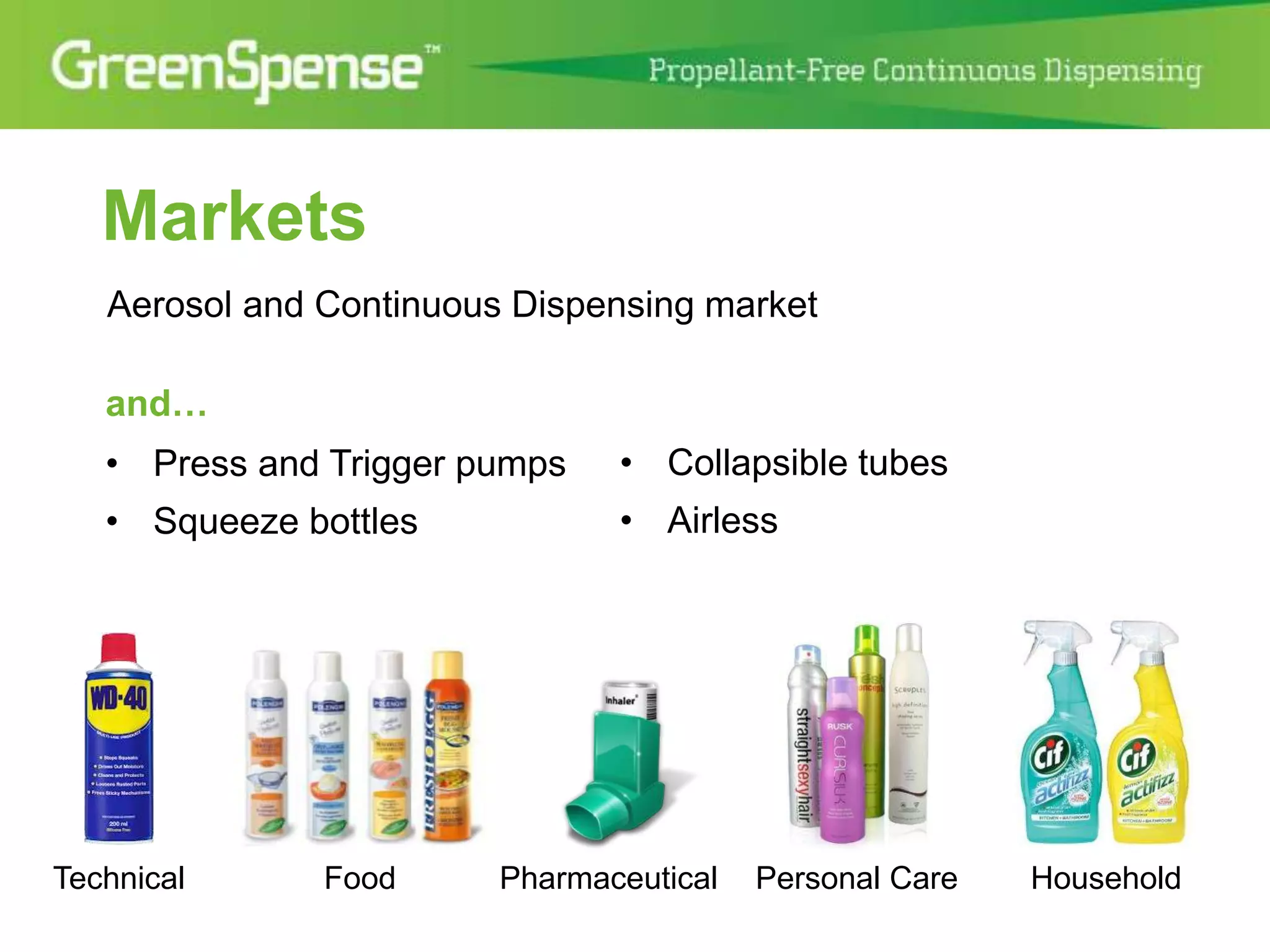 Markets 
Aerosol and Continuous Dispensing market 
and… 
• Press and Trigger pumps 
• Squeeze bottles 
• Collapsible tubes 
• Airless 
Technical Food Pharmaceutical Personal Care Household 
 