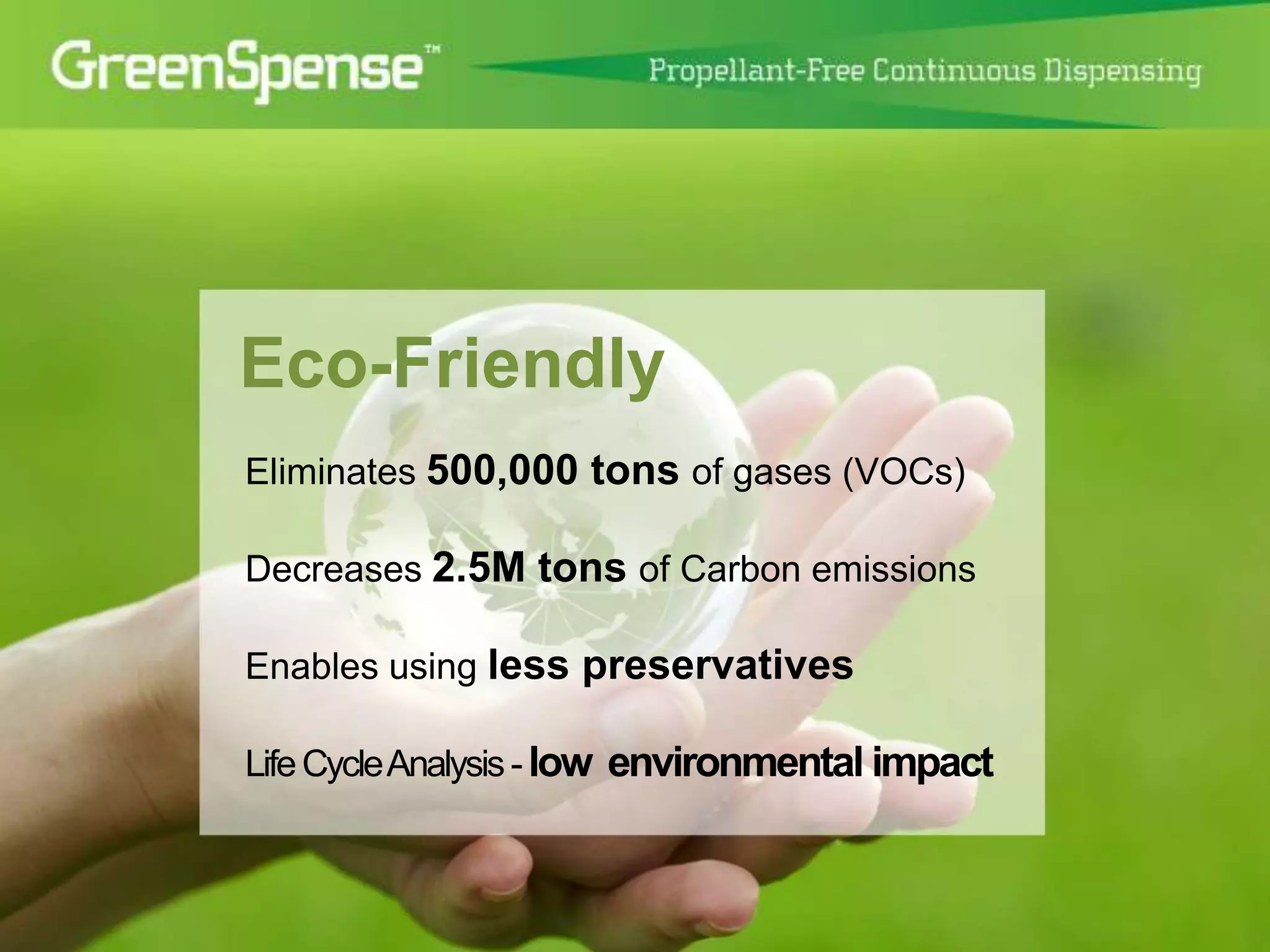 Eco-Friendly 
Eliminates 500,000 tons of gases (VOCs) 
Decreases 2.5M tons of Carbon emissions 
Enables using less preservatives 
Life Cycle Analysis - low environmental impact 
 