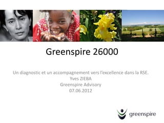 Greenspire 26000
Un diagnostic et un accompagnement vers l’excellence dans la RSE.
                           Yves ZIEBA
                       Greenspire Advisory
                           07.06.2012
 