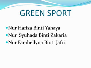 GREEN SPORT
Nur Hafiza Binti Yahaya
Nur Syuhada Binti Zakaria
Nur Farahellyna Binti Jafri

 