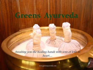 Greens Ayurveda
Awaiting you the healing hands with tons of love in
heart…
www.greensayurveda.com
 
