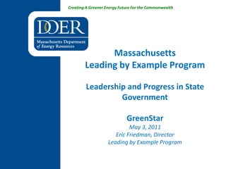 Creating A Greener Energy Future For the Commonwealth




              Massachusetts
        Leading by Example Program

        Leadership and Progress in State
                 Government

                             GreenStar
                             May 3, 2011
                       Eric Friedman, Director
                    Leading by Example Program
 