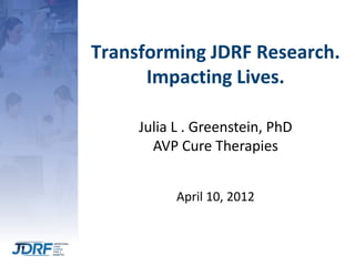 Transforming JDRF Research.
      Impacting Lives.

     Julia L . Greenstein, PhD
       AVP Cure Therapies


           April 10, 2012


                                 1
 