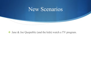 New Scenarios <ul><li>Jane & Joe Quepublic (and the kids) watch a TV program.  </li></ul>