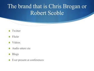 The brand that is Chris Brogan or Robert Scoble <ul><li>Twitter </li></ul><ul><li>Flickr </li></ul><ul><li>Videos </li></u...