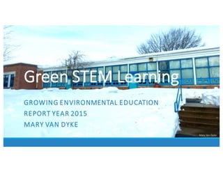 Green	
  STEM	
  Learning
GROWING	
  ENVIRONMENTAL	
  EDUCATION
REPORT	
  YEAR	
  2015
MARY	
  VAN	
  DYKE
Mary	
  Van	
  Dyke
 