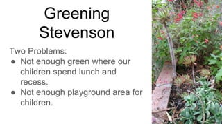 Greening
Stevenson
Two Problems:
● Not enough green where our
children spend lunch and
recess.
● Not enough playground area for
children.
 