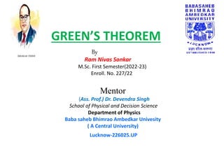 GREEN’S THEOREM
By
Ram Nivas Sonkar
M.Sc. First Semester(2022-23)
Enroll. No. 227/22
Mentor
(Ass. Prof.) Dr. Devendra Singh
School of Physical and Decision Science
Department of Physics
Baba saheb Bhimrao Ambedkar Univesity
( A Central University)
Lucknow-226025.UP
 