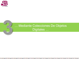 … Mediante Colecciones De Objetos
           Digitales …
 