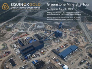 1
1
Greenstone Mine Site Tour
September 7 and 8, 2023
All $ figures shown in USD unless stated otherwise
All figures shown at 100% unless stated otherwise
All project expenditures shown to June 30, 2023
All project milestones shown to August 25, 2023
 