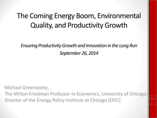OECD 
NBER 
September 
2014 
PARIS 
The Coming Energy Boom, Environmental Quality, and Productivity Growth 
Ensuring Productivity Growth and Innovation in the Long Run 
September 26, 2014 
Michael Greenstone, 
The Milton Friedman Professor in Economics, University of Chicago; Director of the Energy Policy Institute at Chicago (EPIC)  