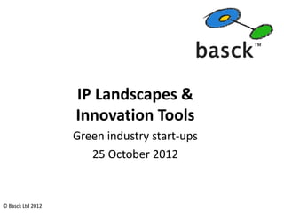 IP Landscapes &
                   Innovation Tools
                   Green industry start-ups
                      25 October 2012


© Basck Ltd 2012
 
