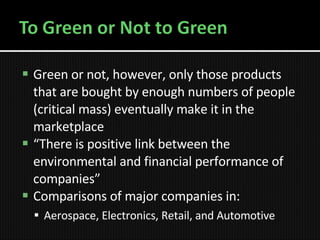Green or not, however, only those products that are bought by enough numbers of people (critical mass) eventually make it in the marketplace  “There is positive link between the environmental and financial performance of companies”  Comparisons of major companies in: Aerospace, Electronics, Retail, and Automotive 