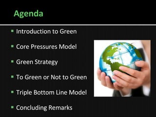 Introduction to Green Core Pressures Model Green Strategy To Green or Not to Green Triple Bottom Line Model Concluding Remarks 
