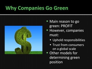 Why Companies Go Green Main reason to go green: PROFIT However, companies must: Uphold responsibilities Trust from consumers on a global scale Other models for determining green position 
