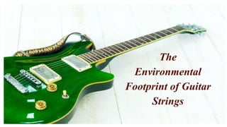 The
Environmental
Footprint of Guitar
Strings
 