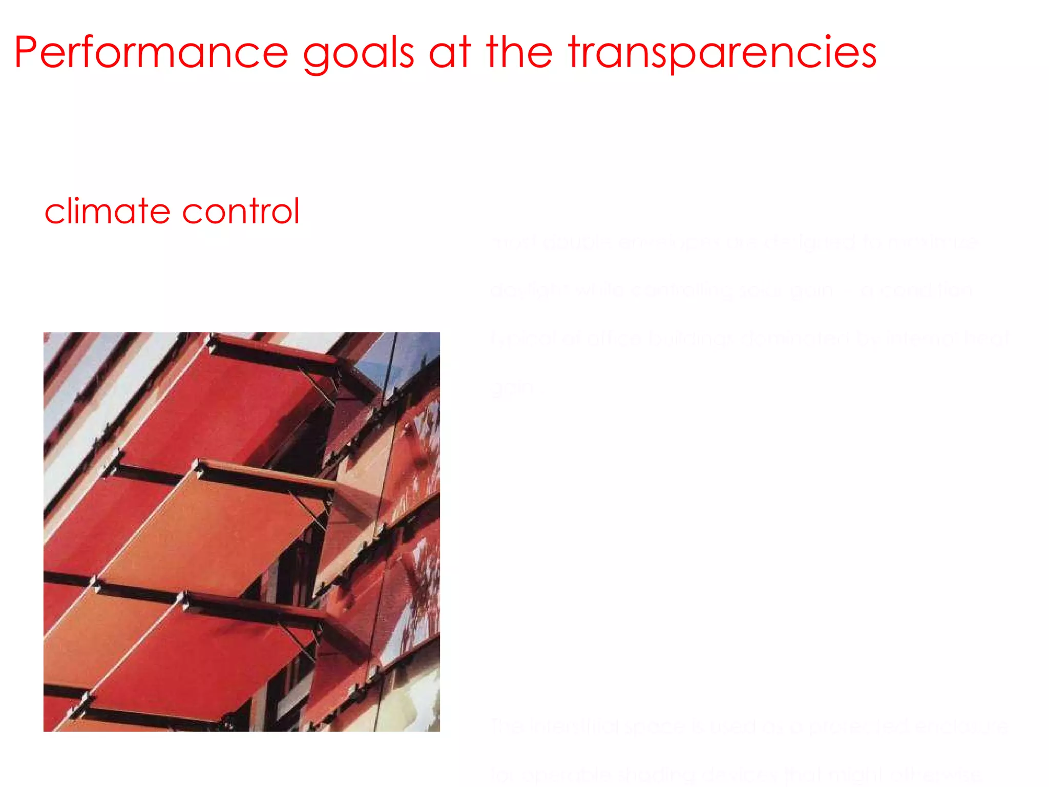 climate control Performance goals at the transparencies most double envelopes are designed to maximize daylight while controlling solar gain –  a condition typical of office buildings dominated by internal heat gain . The interstitial space is used as a protected enclosure for operable shading devices that might otherwise suffer from wind damage and weather exposure.  