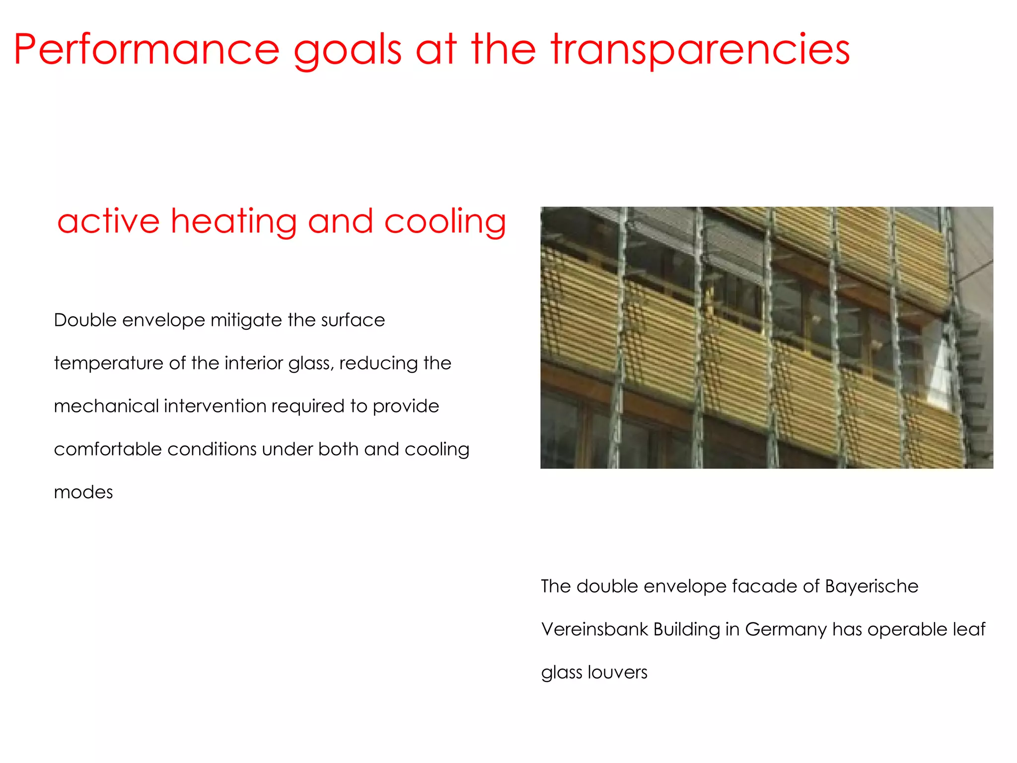 active heating and cooling Performance goals at the transparencies Double envelope mitigate the surface temperature of the interior glass, reducing the mechanical intervention required to provide comfortable conditions under both and cooling modes  The double envelope facade of Bayerische Vereinsbank Building in Germany has operable leaf glass louvers 