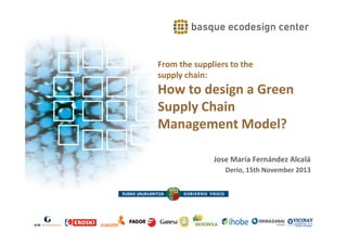 From the suppliers to the
supply chain:

How to design a Green
Supply Chain
Management Model?
Jose María Fernández Alcalá
Derio, 15th November 2013

 