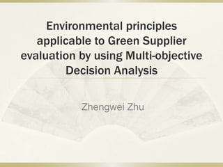 Environmental principles applicable to Green Supplier evaluation by using Multi-objective Decision Analysis Zhengwei Zhu 