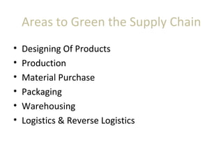 Areas to Green the Supply Chain
• Designing Of Products
• Production
• Material Purchase
• Packaging
• Warehousing
• Logistics & Reverse Logistics
 