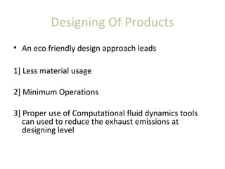 Designing Of Products
• An eco friendly design approach leads
1] Less material usage
2] Minimum Operations
3] Proper use of Computational fluid dynamics tools
can used to reduce the exhaust emissions at
designing level
 