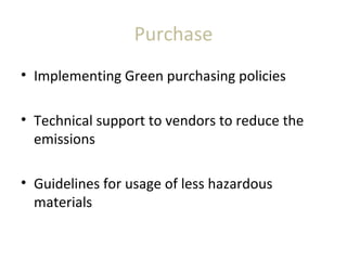 Purchase
• Implementing Green purchasing policies
• Technical support to vendors to reduce the
emissions
• Guidelines for usage of less hazardous
materials
 