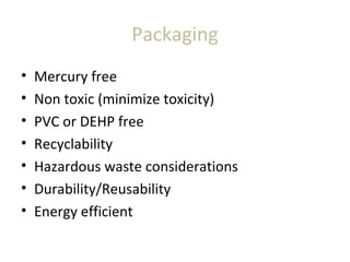 Packaging
• Mercury free
• Non toxic (minimize toxicity)
• PVC or DEHP free
• Recyclability
• Hazardous waste considerations
• Durability/Reusability
• Energy efficient
 