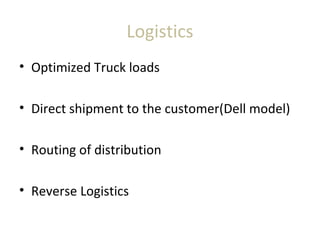 Logistics
• Optimized Truck loads
• Direct shipment to the customer(Dell model)
• Routing of distribution
• Reverse Logistics
 