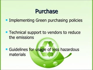 Purchase Implementing Green purchasing policies Technical support to vendors to reduce the emissions Guidelines for usage of less hazardous materials 