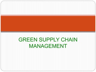 GREEN SUPPLY CHAIN 
MANAGEMENT 
 