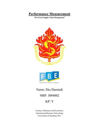 Performance Measurement
“For Green Supply Chain Management”
Name: Eka Darmadi
NRP: 3094802
KP: Y
Faculty of Business and Economics
International Business Networking
Universities of Surabaya 2011
 
