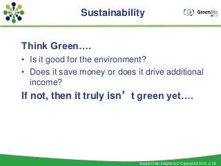 Sustainability


Think Green….
• Is it good for the environment?
• Does it save money or does it drive additional
  income?
If not, then it truly isn’t green yet….




                               Supply Chain Insights LLC Copyright © 2013, p. 28
 