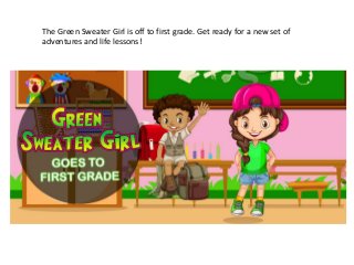 The Green Sweater Girl is off to first grade. Get ready for a new set of
adventures and life lessons!
 