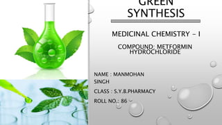 GREEN
SYNTHESIS
NAME : MANMOHAN
SINGH
CLASS : S.Y.B.PHARMACY
ROLL NO.: 86
MEDICINAL CHEMISTRY - I
COMPOUND: METFORMIN
HYDROCHLORIDE
 