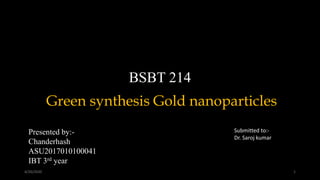 Green synthesis Gold nanoparticles
BSBT 214
4/20/2020 1
Presented by:-
Chanderhash
ASU2017010100041
IBT 3rd year
Submitted to:-
Dr. Saroj kumar
 