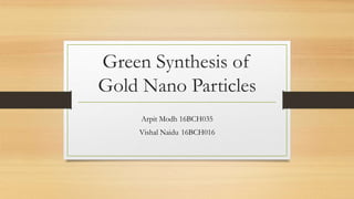 Green Synthesis of
Gold Nano Particles
Arpit Modh 16BCH035
Vishal Naidu 16BCH016
 