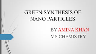 GREEN SYNTHESIS OF
NANO PARTICLES
BY AMINA KHAN
MS CHEMISTRY
 